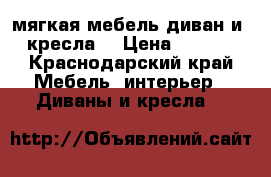 мягкая мебель(диван и 2 кресла) › Цена ­ 6 000 - Краснодарский край Мебель, интерьер » Диваны и кресла   